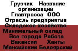 Грузчик › Название организации ­ Главтрасса, ООО › Отрасль предприятия ­ Складское хозяйство › Минимальный оклад ­ 1 - Все города Работа » Вакансии   . Ханты-Мансийский,Белоярский г.